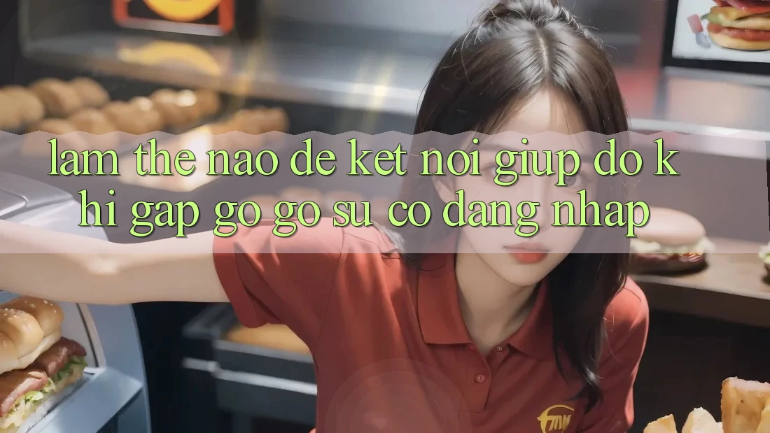 Làm thế nào để kết nối giúp đỡ khi gặp gỡ gỡ sự cố đăng nhập? Làm thế nào để kết nối giúp đỡ khi gặp gỡ gỡ sự cố đăng nhập?