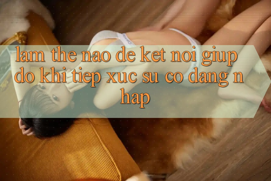 Làm thế nào để kết nối giúp đỡ khi tiếp xúc sự cố đăng nhập?
