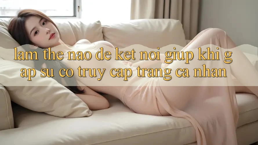 Làm thế nào để kết nối giúp khi gặp sự cố truy cập trang cá nhân?