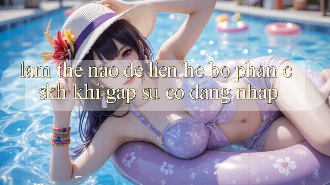 Làm thế nào để liên hệ bộ phận CSKH khi gặp sự cố đăng nhập? Làm thế nào để liên hệ bộ phận CSKH khi gặp sự cố đăng nhập?