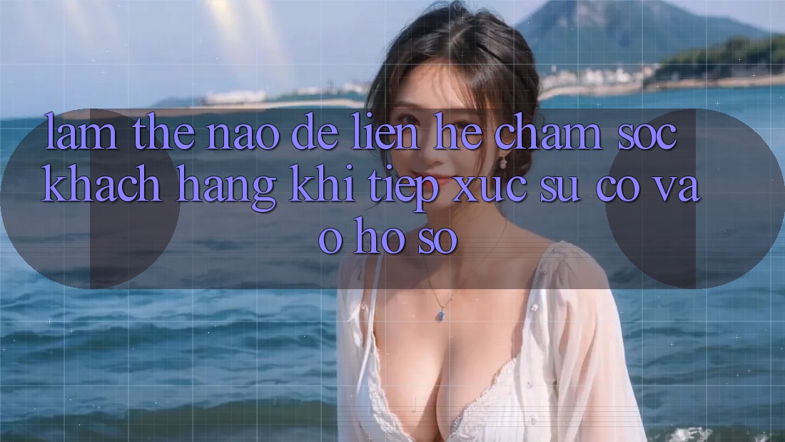 Làm thế nào để liên hệ chăm sóc khách hàng khi tiếp xúc sự cố vào hồ sơ?