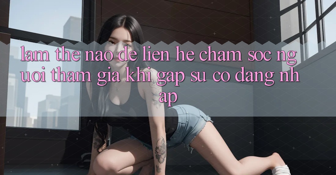 Làm thế nào để liên hệ chăm sóc người tham gia khi gặp sự cố đăng nhập?