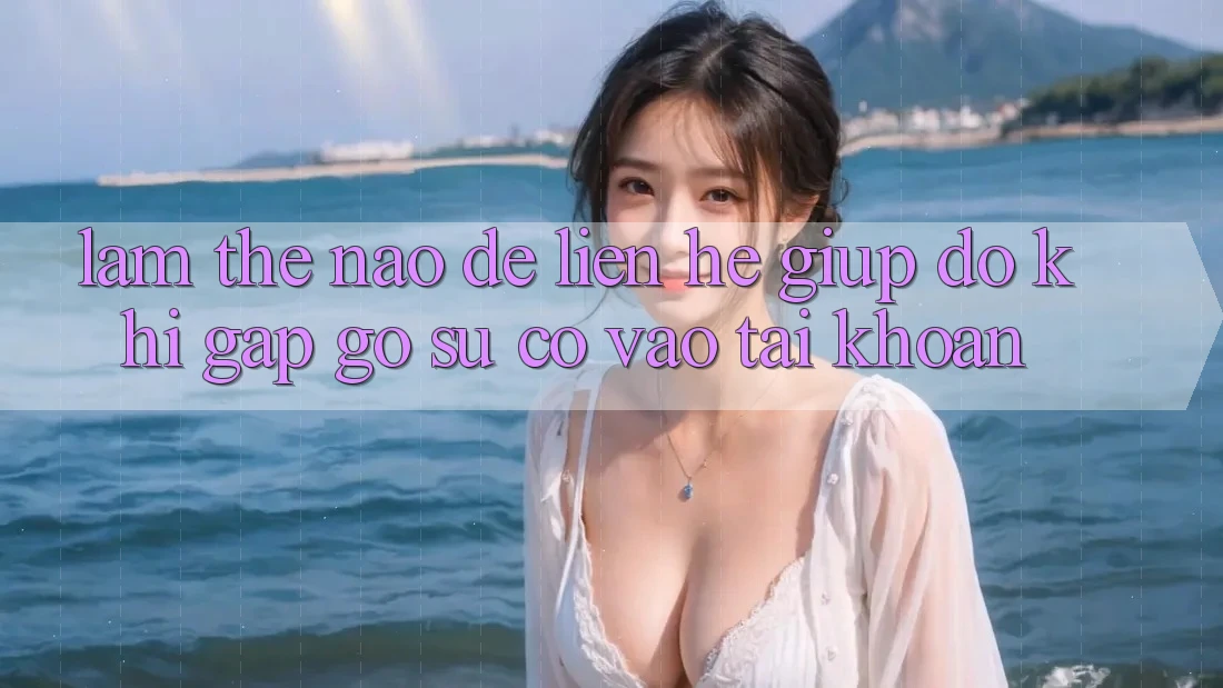 Làm thế nào để liên hệ giúp đỡ khi gặp gỡ sự cố vào tài khoản?