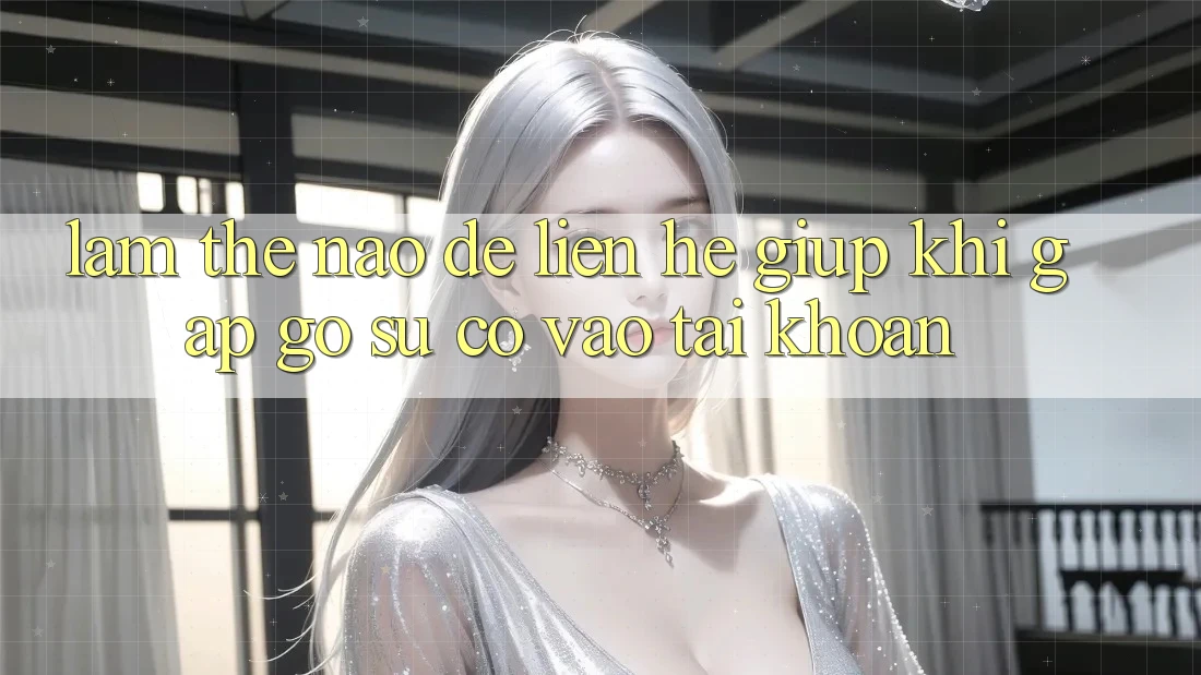 Làm thế nào để liên hệ giúp khi gặp gỡ sự cố vào tài khoản?