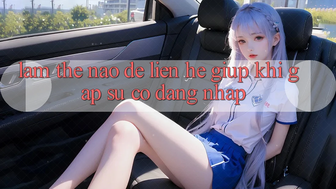 Làm thế nào để liên hệ giúp khi gặp sự cố đăng nhập? Làm thế nào để liên hệ giúp khi gặp sự cố đăng nhập?