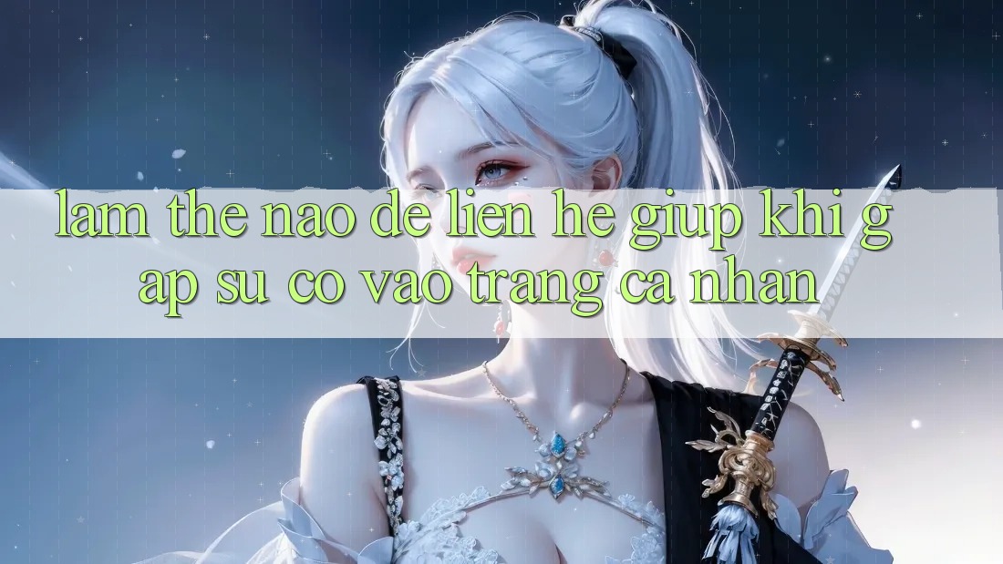 Làm thế nào để liên hệ giúp khi gặp sự cố vào trang cá nhân?
