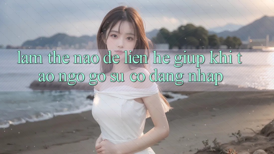 Làm thế nào để liên hệ giúp khi tao ngộ gỡ sự cố đăng nhập?