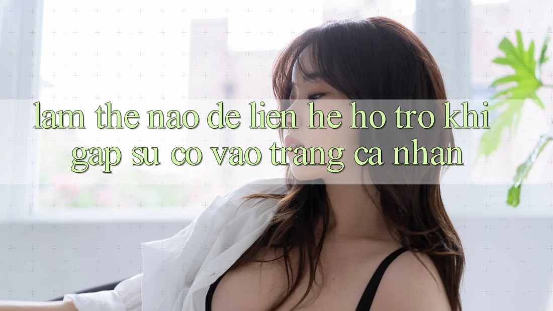 Làm thế nào để liên hệ hỗ trợ khi gặp sự cố vào trang cá nhân?