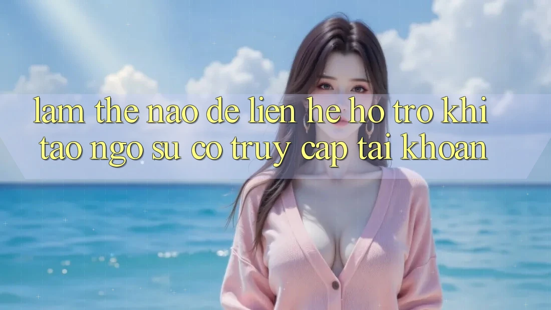 Làm thế nào để liên hệ hỗ trợ khi tao ngộ sự cố truy cập tài khoản? Làm thế nào để liên hệ hỗ trợ khi tao ngộ sự cố truy cập tài khoản?