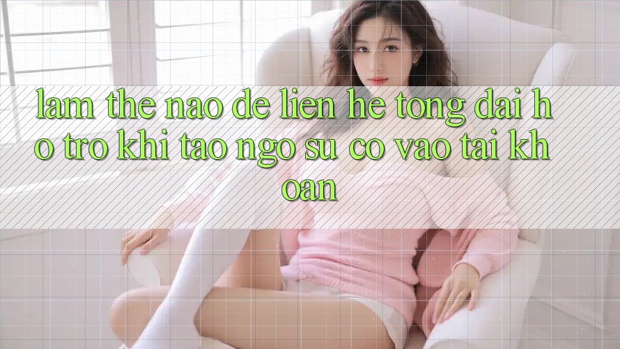 Làm thế nào để liên hệ tổng đài hỗ trợ khi tao ngộ sự cố vào tài khoản?