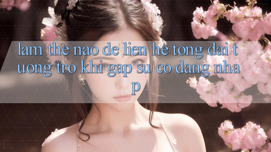 Làm thế nào để liên hệ tổng đài tương trợ khi gặp sự cố đăng nhập?