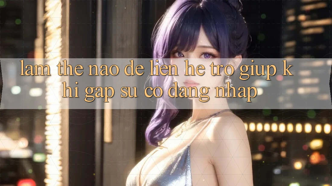 Làm thế nào để liên hệ trợ giúp khi gặp sự cố đăng nhập?