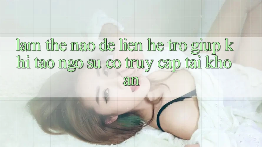 Làm thế nào để liên hệ trợ giúp khi tao ngộ sự cố truy cập tài khoản?