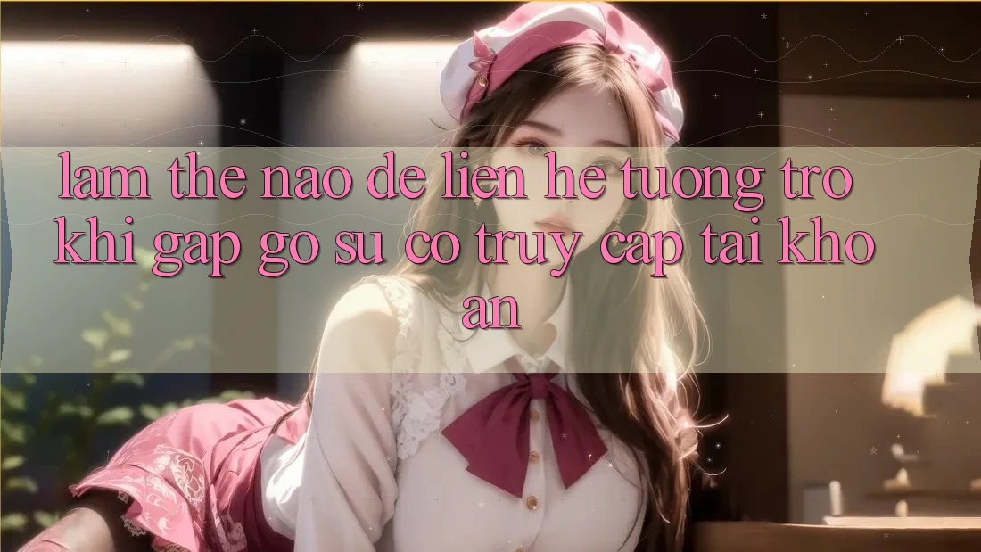 Làm thế nào để liên hệ tương trợ khi gặp gỡ sự cố truy cập tài khoản?