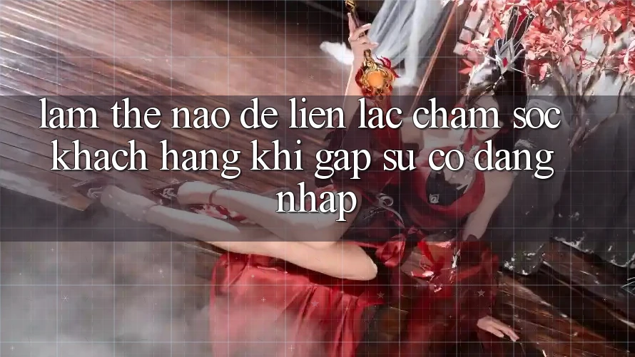 Làm thế nào để liên lạc chăm sóc khách hàng khi gặp sự cố đăng nhập?