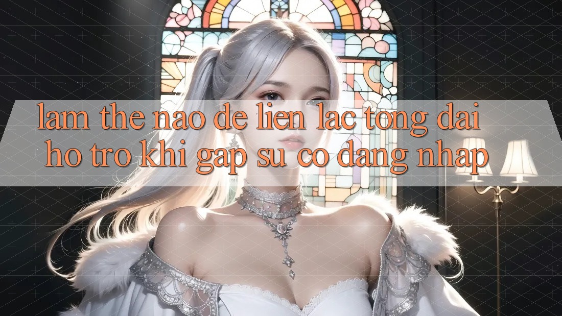 Làm thế nào để liên lạc tổng đài hỗ trợ khi gặp sự cố đăng nhập?