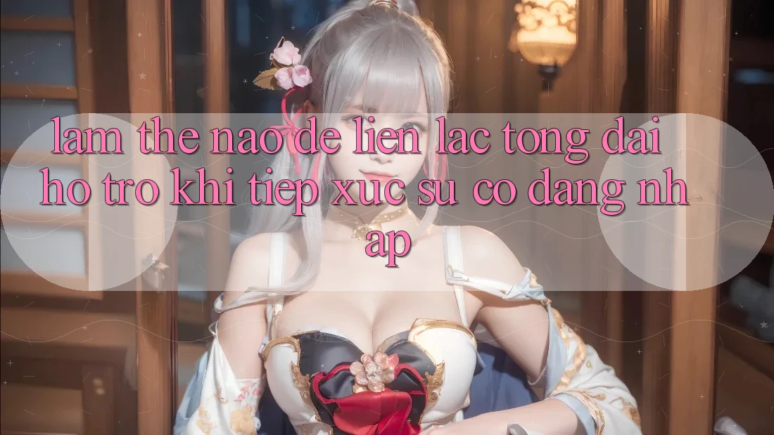 Làm thế nào để liên lạc tổng đài hỗ trợ khi tiếp xúc sự cố đăng nhập?