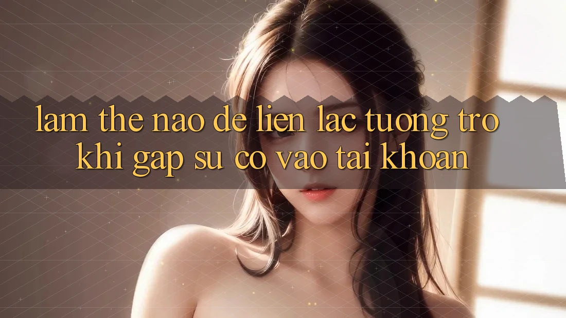 Làm thế nào để liên lạc tương trợ khi gặp sự cố vào tài khoản?