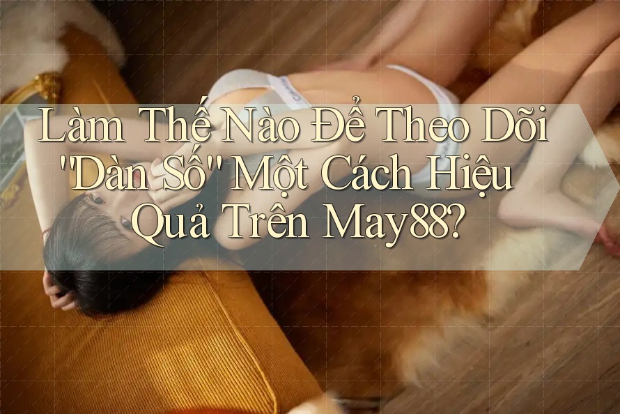 Làm Thế Nào Để Theo Dõi “Dàn Số” Một Cách Hiệu Quả Trên May88? Làm Thế Nào Để Theo Dõi “Dàn Số” Một Cách Hiệu Quả Trên May88?