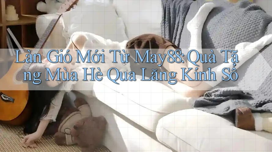 Làn Gió Mới Từ May88: Quà Tặng Mùa Hè Qua Lăng Kính Số Làn Gió Mới Từ May88: Quà Tặng Mùa Hè Qua Lăng Kính Số