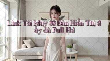 link tải may 88 bản hiển thị đầy đủ full hd