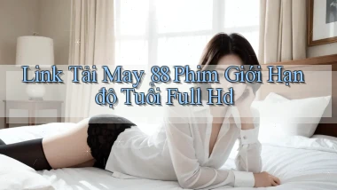 link tải may 88 phim giới hạn độ tuổi full hd