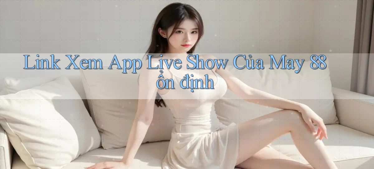 link xem app live show của may 88 ổn định