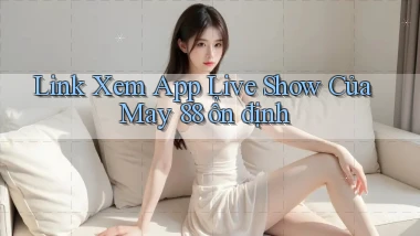 link xem app live show của may 88 ổn định
