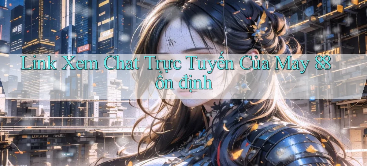 link xem chat trực tuyến của may 88 ổn định