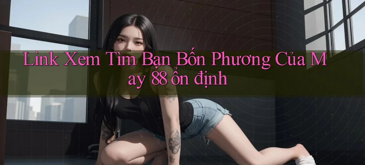 link xem tìm bạn bốn phương của may 88 ổn định