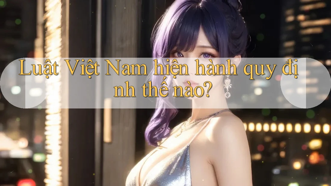 Luật Việt Nam hiện hành quy định thế nào? Luật Việt Nam hiện hành quy định thế nào?