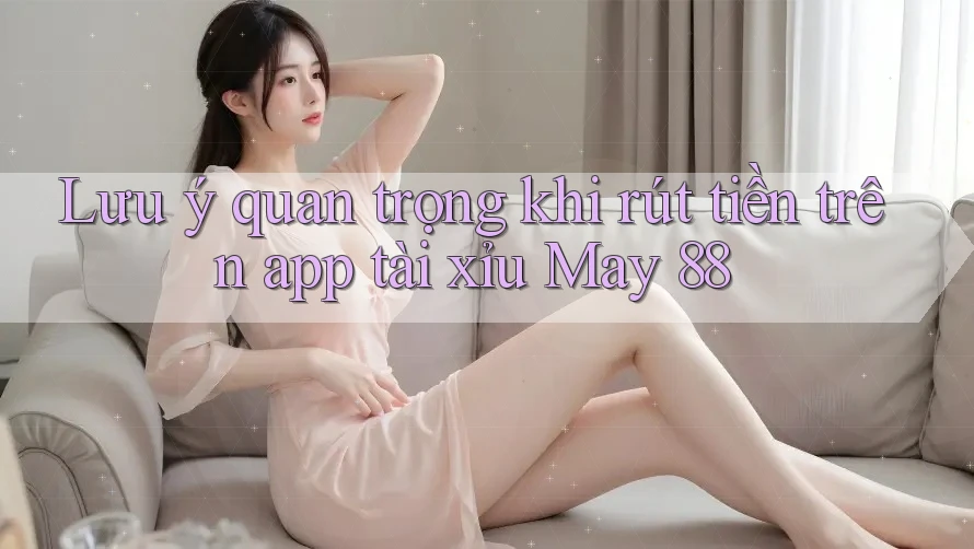Lưu ý quan trọng khi rút tiền trên app tài xỉu May 88