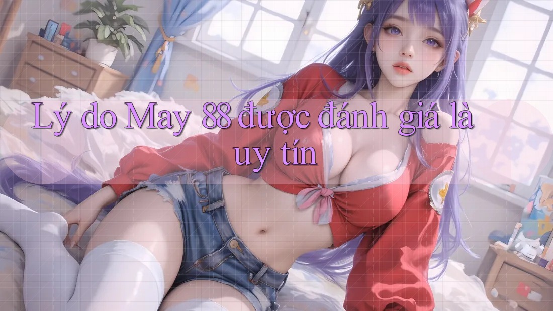 Lý do May 88 được đánh giá là uy tín