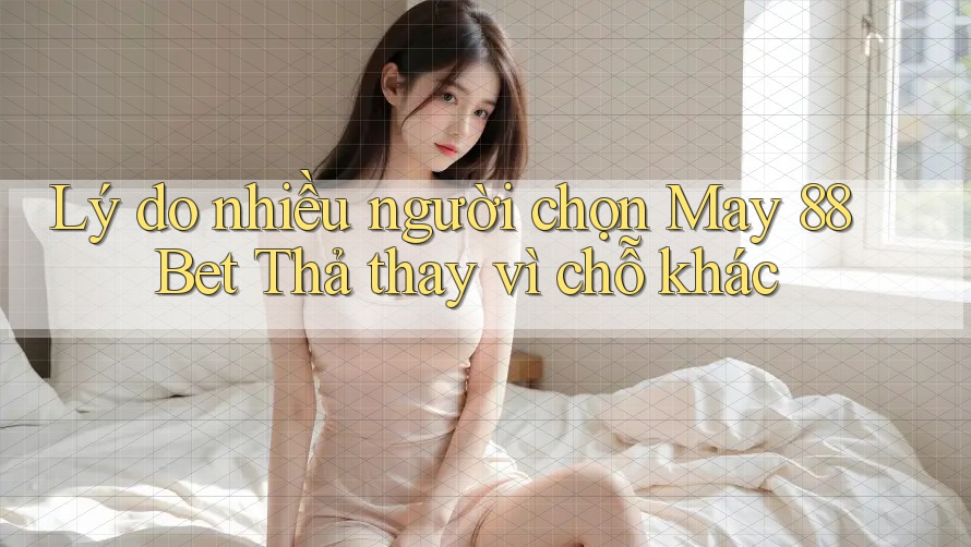 Lý do nhiều người chọn May 88 Bet Thả thay vì chỗ khác