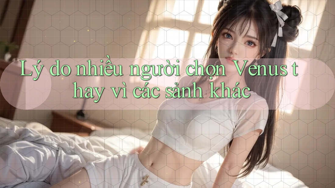 Lý do nhiều người chọn Venus thay vì các sảnh khác