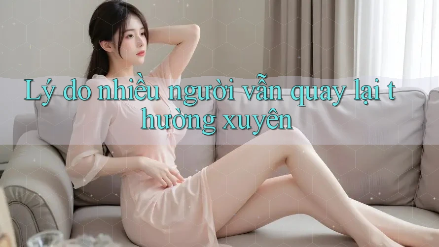 Lý do nhiều người vẫn quay lại thường xuyên Lý do nhiều người vẫn quay lại thường xuyên