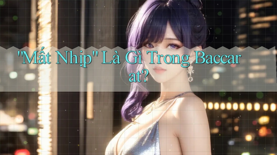 “Mất Nhịp” Là Gì Trong Baccarat?