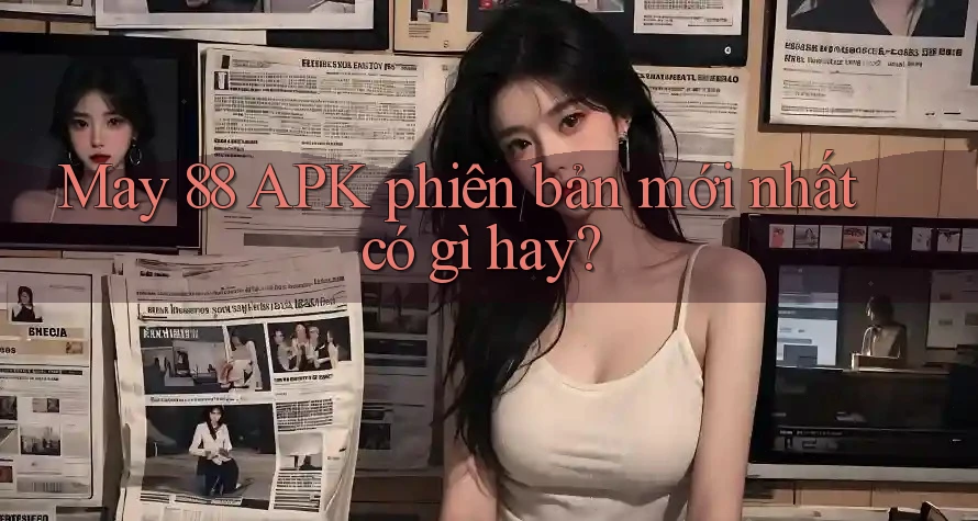 May 88 APK phiên bản mới nhất có gì hay? May 88 APK phiên bản mới nhất có gì hay?