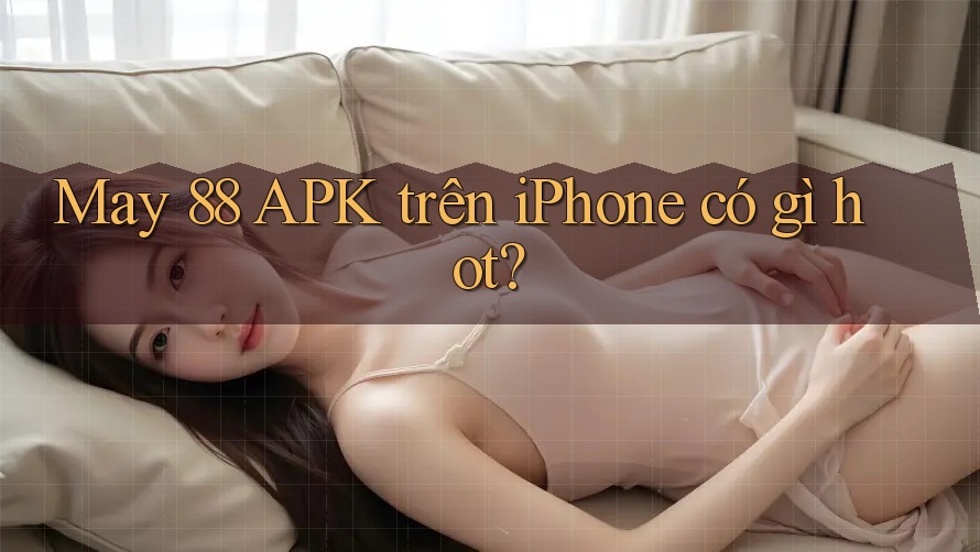 May 88 APK trên iPhone có gì hot?