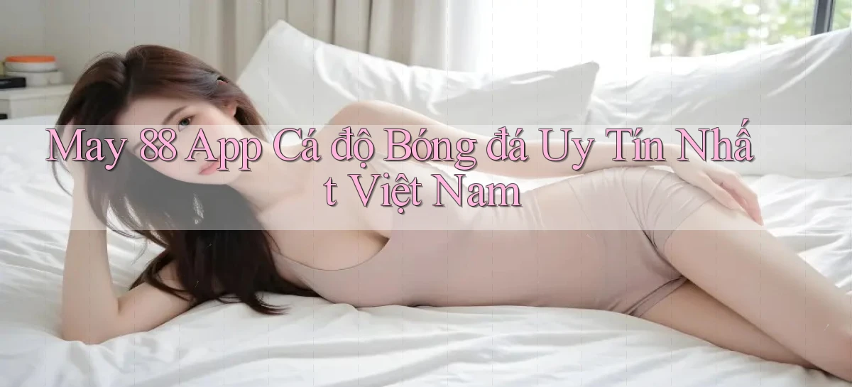 may 88 app cá độ bóng đá uy tín nhất việt nam