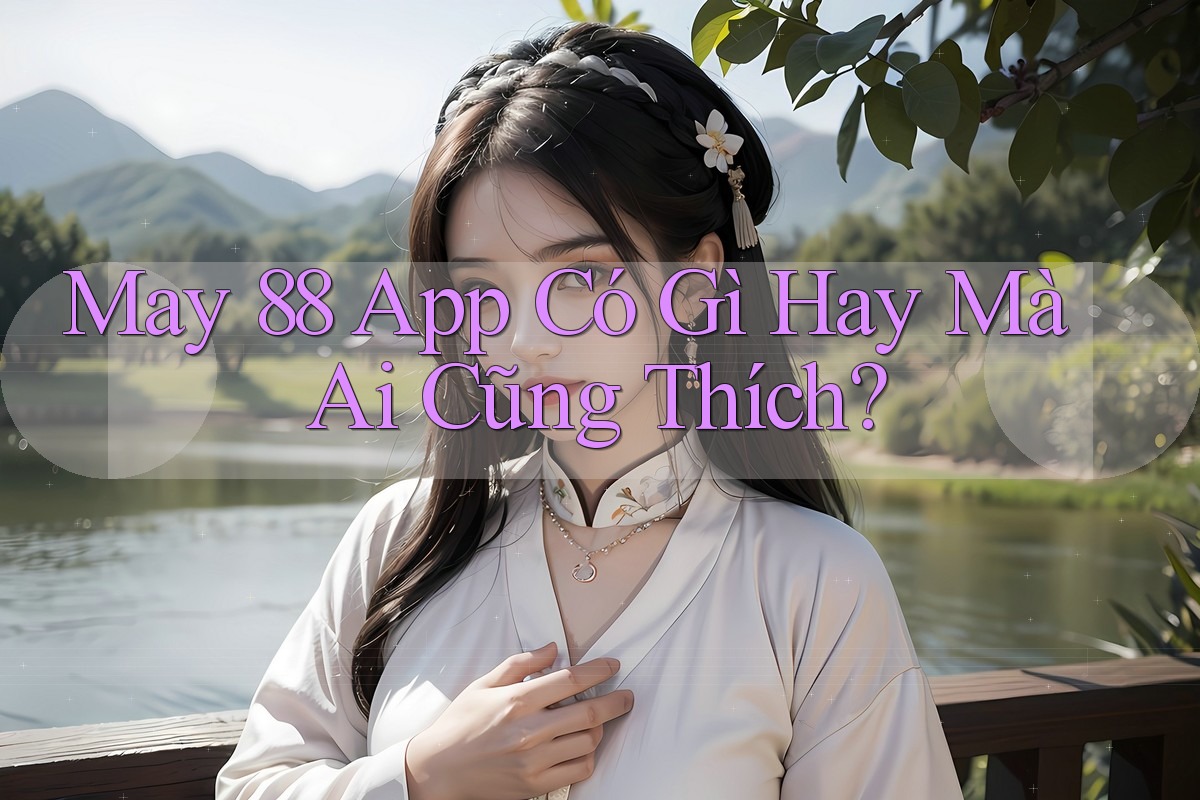 May 88 App Có Gì Hay Mà Ai Cũng Thích?