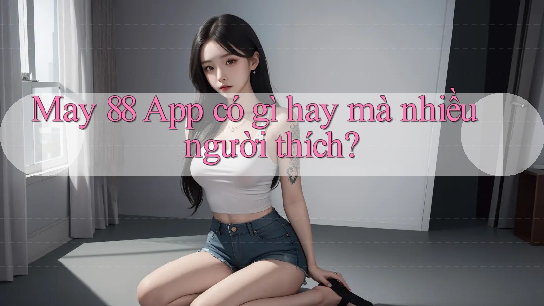 May 88 App có gì hay mà nhiều người thích?