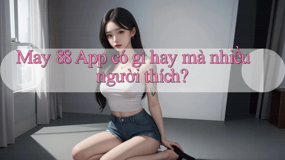 May 88 App có gì hay mà nhiều người thích? May 88 App có gì hay mà nhiều người thích?