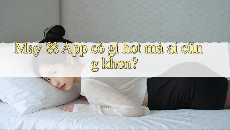 May 88 App có gì hot mà ai cũng khen? May 88 App có gì hot mà ai cũng khen?