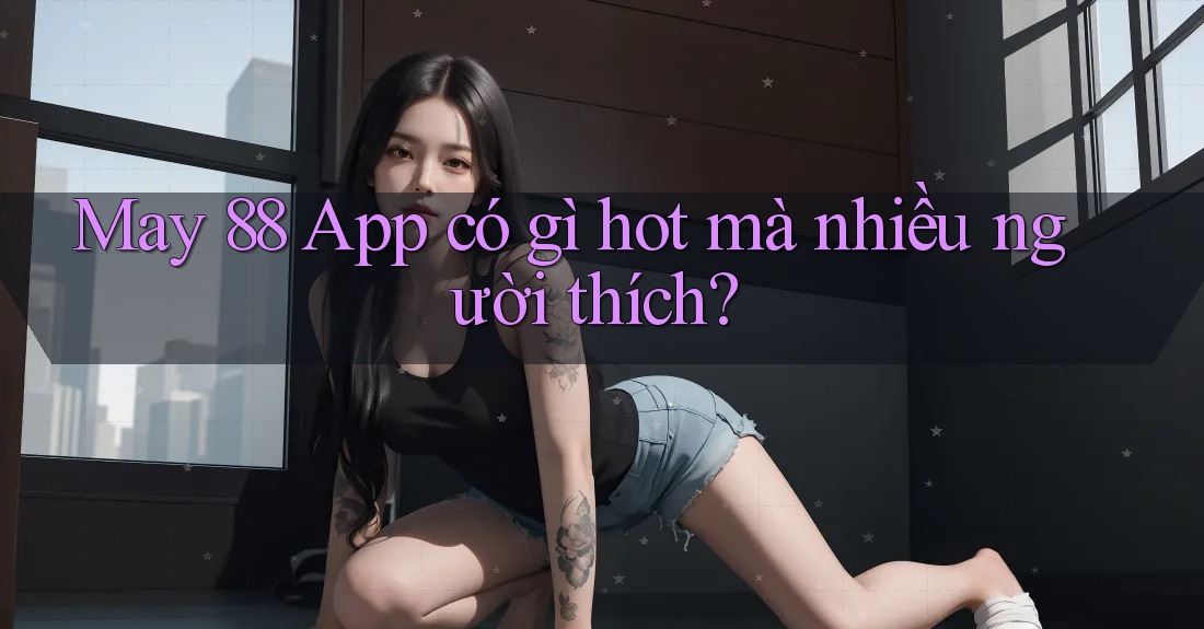 May 88 App có gì hot mà nhiều người thích?