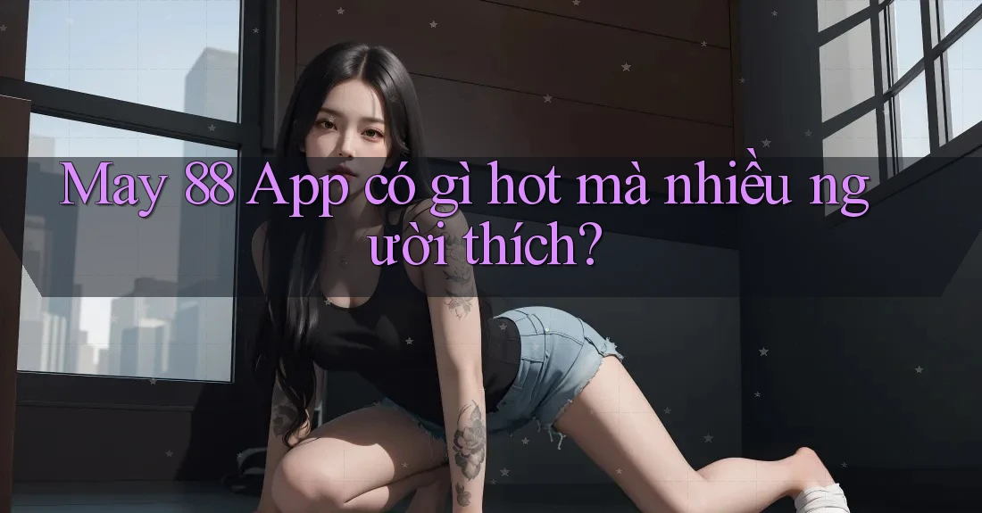 May 88 App có gì hot mà nhiều người thích? May 88 App có gì hot mà nhiều người thích?