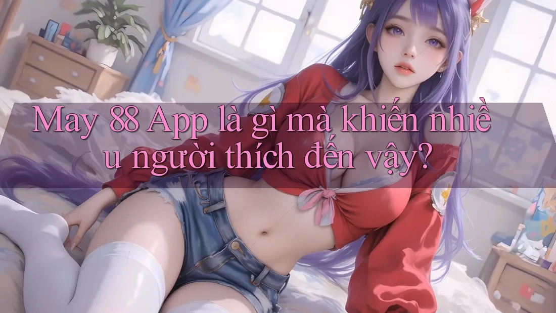May 88 App là gì mà khiến nhiều người thích đến vậy? May 88 App là gì mà khiến nhiều người thích đến vậy?