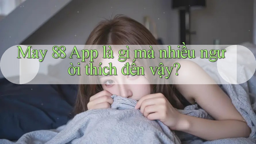 May 88 App là gì mà nhiều người thích đến vậy? May 88 App là gì mà nhiều người thích đến vậy?