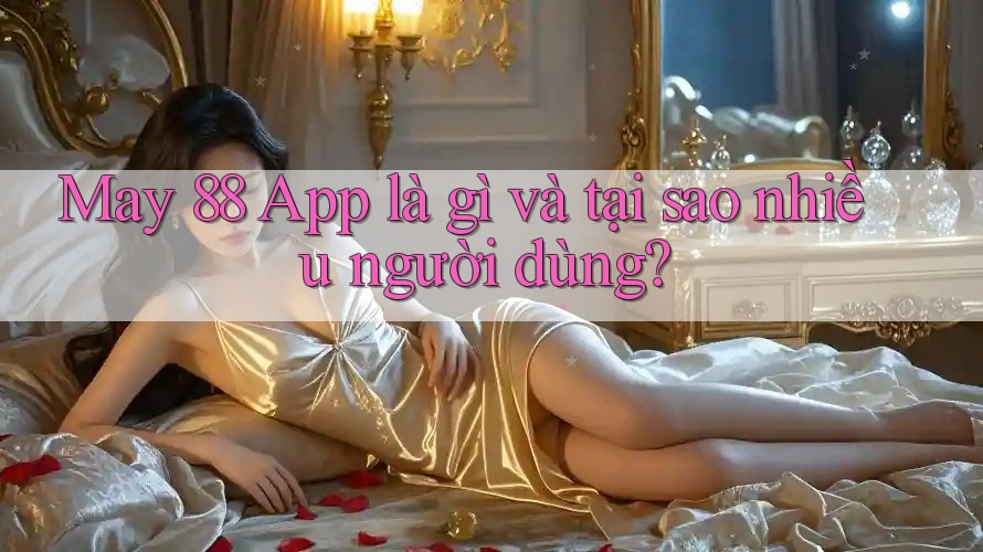 May 88 App là gì và tại sao nhiều người dùng?