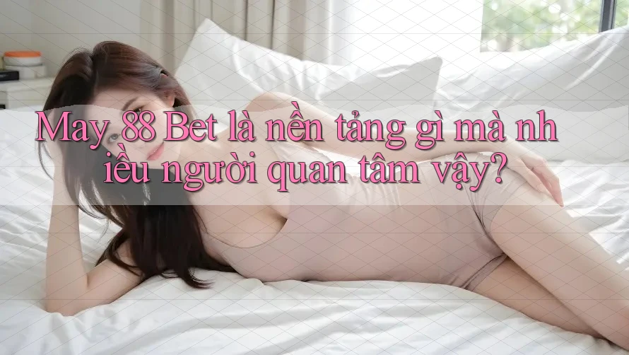 May 88 Bet là nền tảng gì mà nhiều người quan tâm vậy?